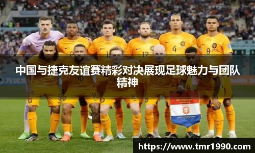 中国与捷克友谊赛精彩对决展现足球魅力与团队精神