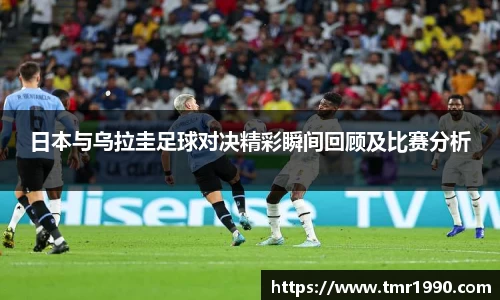 日本与乌拉圭足球对决精彩瞬间回顾及比赛分析