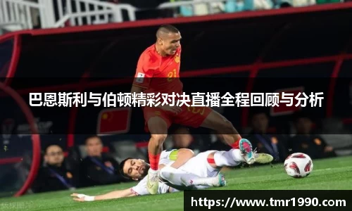 巴恩斯利与伯顿精彩对决直播全程回顾与分析