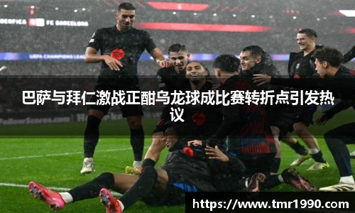 巴萨与拜仁激战正酣乌龙球成比赛转折点引发热议