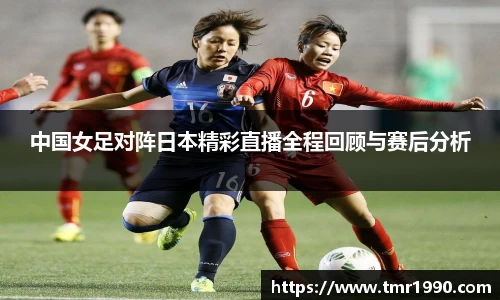 中国女足对阵日本精彩直播全程回顾与赛后分析