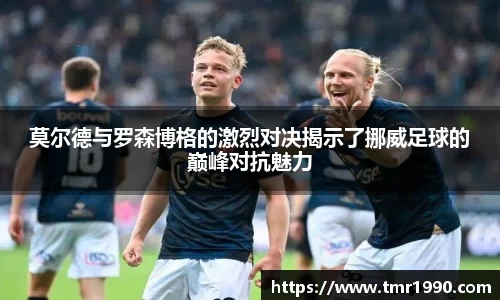 莫尔德与罗森博格的激烈对决揭示了挪威足球的巅峰对抗魅力