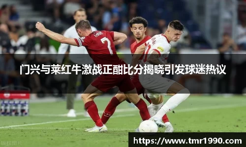门兴与莱红牛激战正酣比分揭晓引发球迷热议