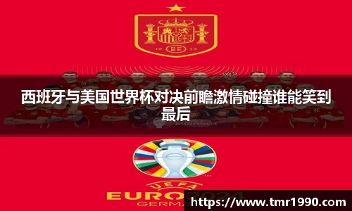 西班牙与美国世界杯对决前瞻激情碰撞谁能笑到最后