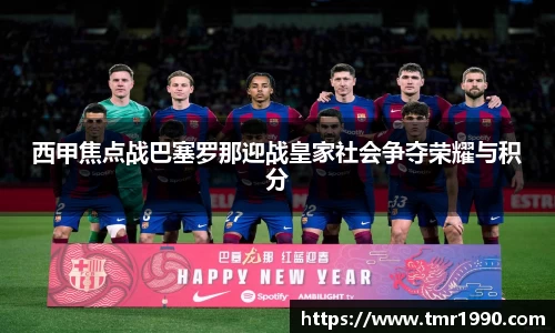 西甲焦点战巴塞罗那迎战皇家社会争夺荣耀与积分