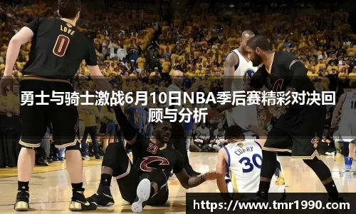 勇士与骑士激战6月10日NBA季后赛精彩对决回顾与分析