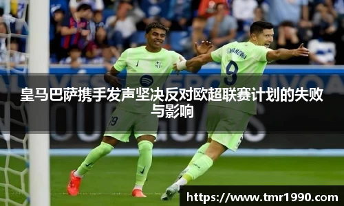 皇马巴萨携手发声坚决反对欧超联赛计划的失败与影响