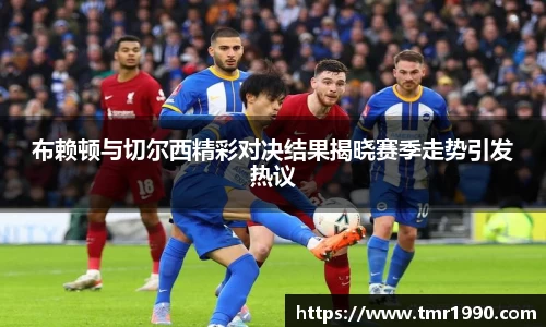 布赖顿与切尔西精彩对决结果揭晓赛季走势引发热议