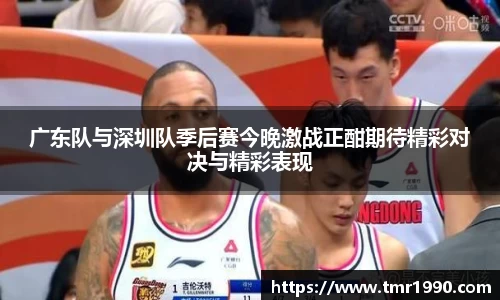 广东队与深圳队季后赛今晚激战正酣期待精彩对决与精彩表现