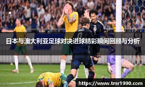 日本与澳大利亚足球对决进球精彩瞬间回顾与分析