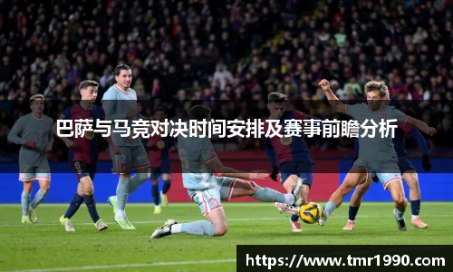 巴萨与马竞对决时间安排及赛事前瞻分析