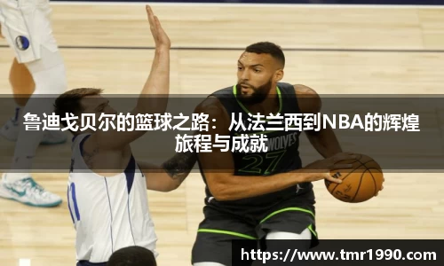 鲁迪戈贝尔的篮球之路：从法兰西到NBA的辉煌旅程与成就